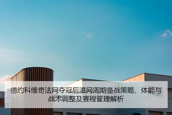 德约科维奇法网夺冠后温网周期备战策略、体能与战术调整及赛程管理解析
