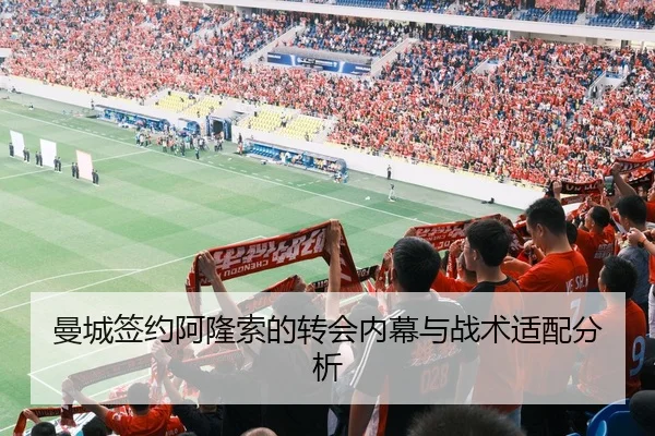 曼城签约阿隆索的转会内幕与战术适配分析