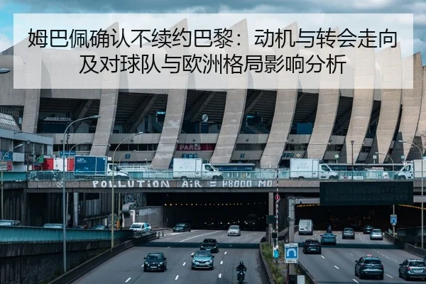 姆巴佩确认不续约巴黎：动机与转会走向及对球队与欧洲格局影响分析